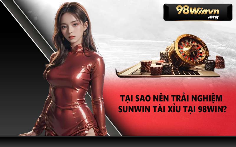 Tại sao nên trải nghiệm Sunwin Tài Xỉu tại 98WIN?