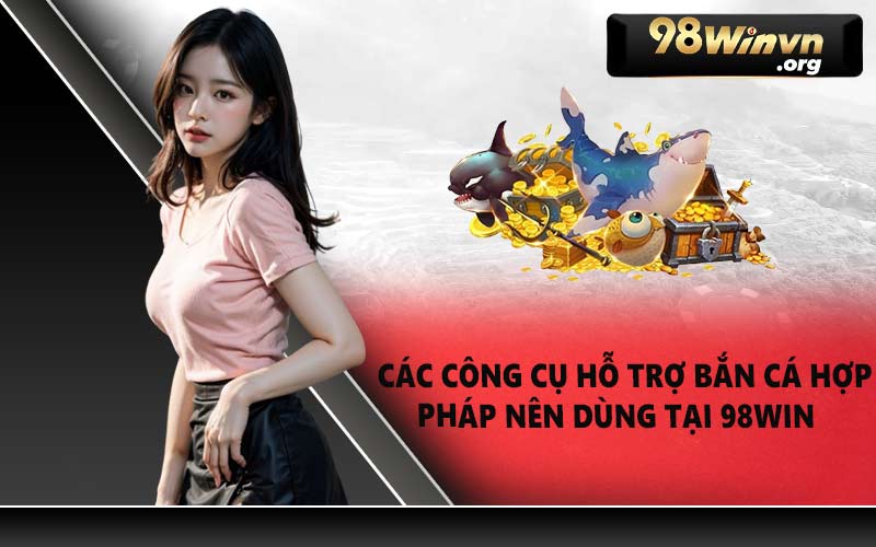 Các công cụ hỗ trợ bắn cá hợp pháp nên dùng tại 98WIN