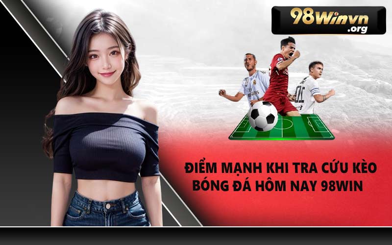 Điểm mạnh khi tra cứu kèo bóng đá hôm nay 98WIN