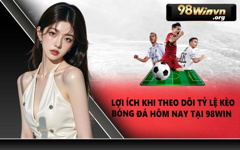 Lợi ích khi theo dõi tỷ lệ kèo bóng đá hôm nay tại 98WIN