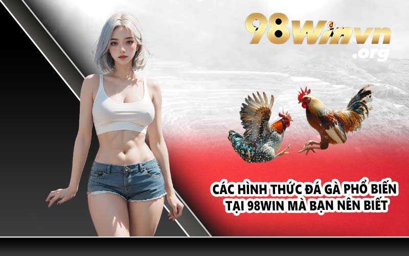 Các hình thức đá gà phổ biến tại 98WIN mà bạn nên biết